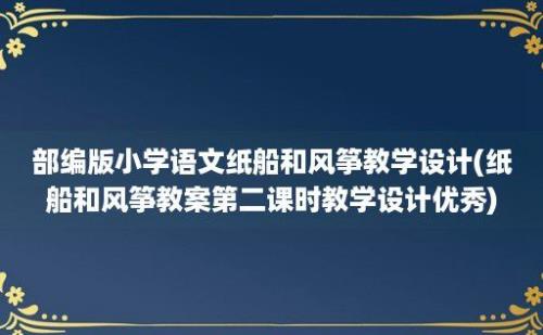 部编版小学语文纸船和风筝教学设计(纸船和风筝教案第二课时教学设计优秀)