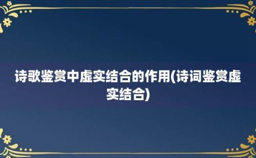 诗歌鉴赏中虚实结合的作用(诗词鉴赏虚实结合)