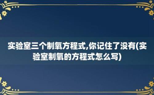 实验室三个制氧方程式,你记住了没有(实验室制氧的方程式怎么写)