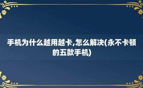 手机为什么越用越卡,怎么解决(永不卡顿的五款手机)