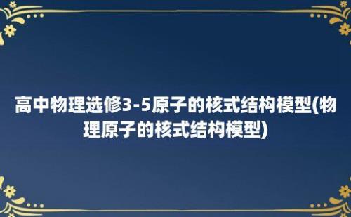 高中物理选修3-5原子的核式结构模型(物理原子的核式结构模型)