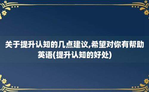 关于提升认知的几点建议,希望对你有帮助英语(提升认知的好处)