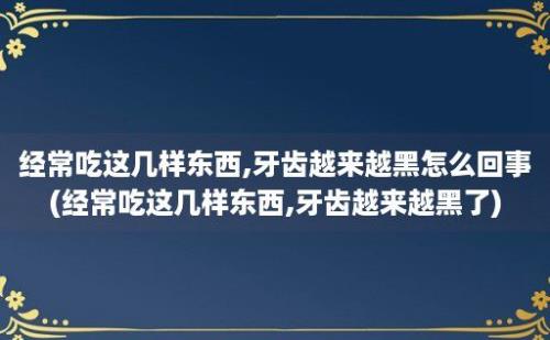 经常吃这几样东西,牙齿越来越黑怎么回事(经常吃这几样东西,牙齿越来越黑了)