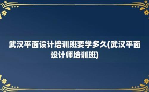 武汉平面设计培训班要学多久(武汉平面设计师培训班)