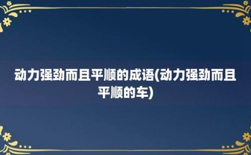 动力强劲而且平顺的成语(动力强劲而且平顺的车)