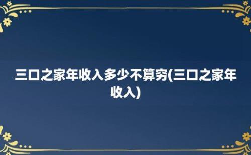 三口之家年收入多少不算穷(三口之家年收入)