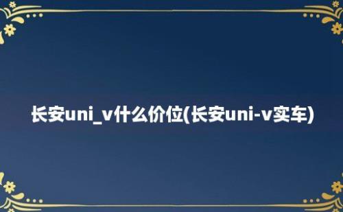 长安uni_v什么价位(长安uni-v实车)