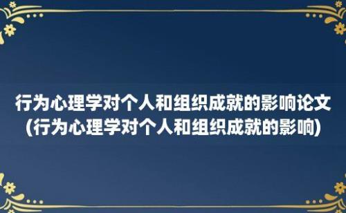 行为心理学对个人和组织成就的影响论文(行为心理学对个人和组织成就的影响)