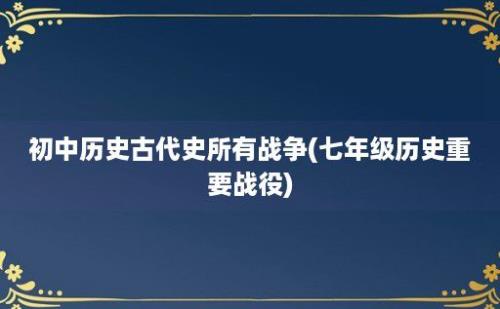 初中历史古代史所有战争(七年级历史重要战役)