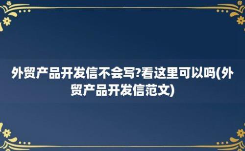 外贸产品开发信不会写?看这里可以吗(外贸产品开发信范文)