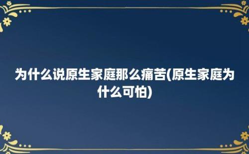 为什么说原生家庭那么痛苦(原生家庭为什么可怕)