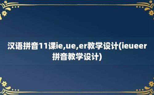 汉语拼音11课ie,ue,er教学设计(ieueer拼音教学设计)