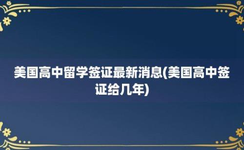 美国高中留学签证最新消息(美国高中签证给几年)