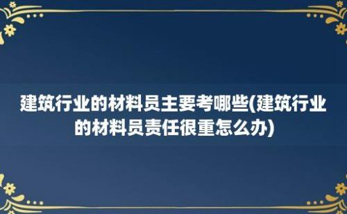 建筑行业的材料员主要考哪些(建筑行业的材料员责任很重怎么办)