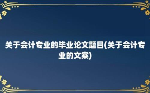 关于会计专业的毕业论文题目(关于会计专业的文案)