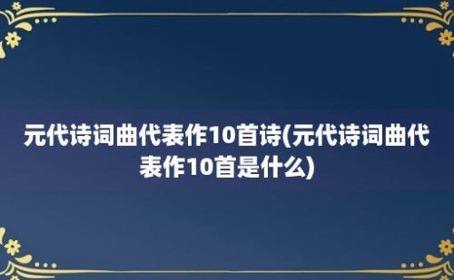 元代诗词曲代表作10首诗(元代诗词曲代表作10首是什么)