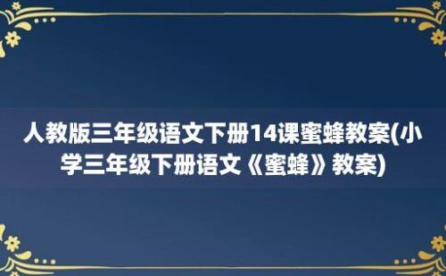 人教版三年级语文下册14课蜜蜂教案(小学三年级下册语文《蜜蜂》教案)