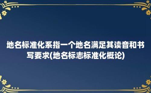 地名标准化系指一个地名满足其读音和书写要求(地名标志标准化概论)