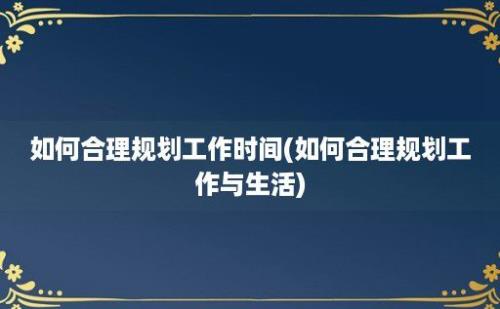 如何合理规划工作时间(如何合理规划工作与生活)