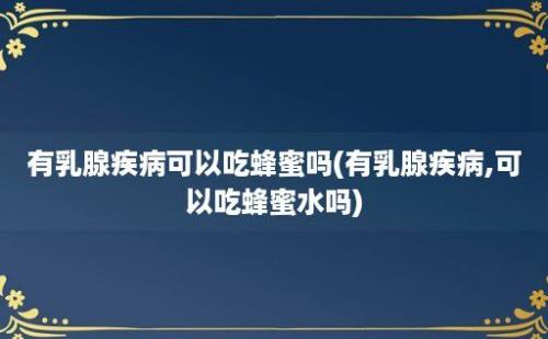 有乳腺疾病可以吃蜂蜜吗(有乳腺疾病,可以吃蜂蜜水吗)
