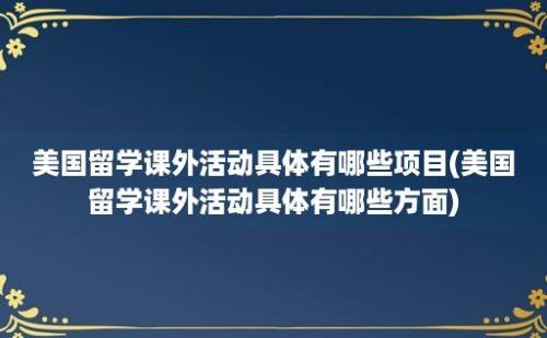 美国留学课外活动具体有哪些项目(美国留学课外活动具体有哪些方面)