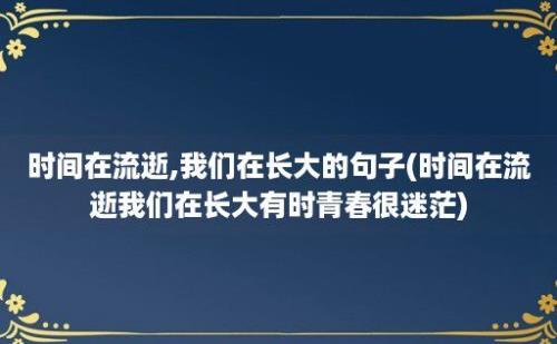 时间在流逝,我们在长大的句子(时间在流逝我们在长大有时青春很迷茫)