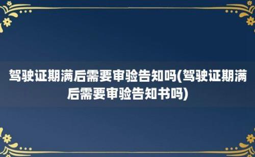 驾驶证期满后需要审验告知吗(驾驶证期满后需要审验告知书吗)