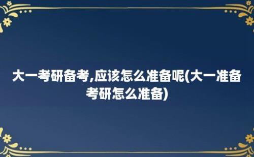 大一考研备考,应该怎么准备呢(大一准备考研怎么准备)