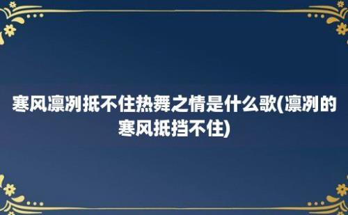 寒风凛冽抵不住热舞之情是什么歌(凛冽的寒风抵挡不住)