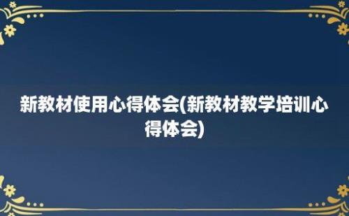 新教材使用心得体会(新教材教学培训心得体会)