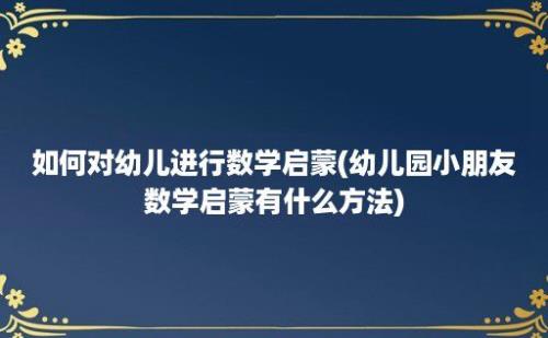 如何对幼儿进行数学启蒙(幼儿园小朋友数学启蒙有什么方法)