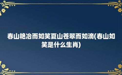 春山艳冶而如笑夏山苍翠而如滴(春山如笑是什么生肖)