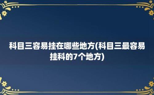 科目三容易挂在哪些地方(科目三最容易挂科的7个地方)