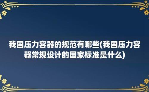 我国压力容器的规范有哪些(我国压力容器常规设计的国家标准是什么)