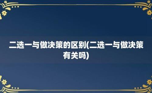 二选一与做决策的区别(二选一与做决策有关吗)