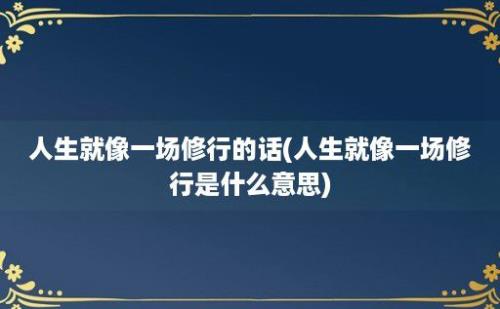 人生就像一场修行的话(人生就像一场修行是什么意思)