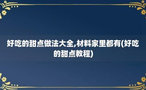 好吃的甜点做法大全,材料家里都有(好吃的甜点教程)