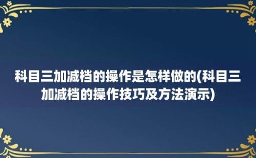 科目三加减档的操作是怎样做的(科目三加减档的操作技巧及方法演示)