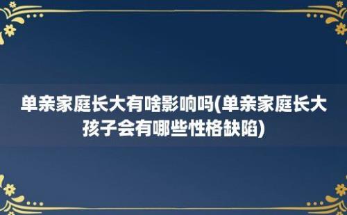 单亲家庭长大有啥影响吗(单亲家庭长大孩子会有哪些性格缺陷)