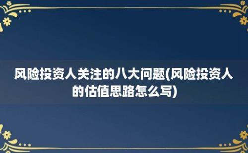 风险投资人关注的八大问题(风险投资人的估值思路怎么写)