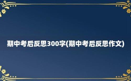 期中考后反思300字(期中考后反思作文)