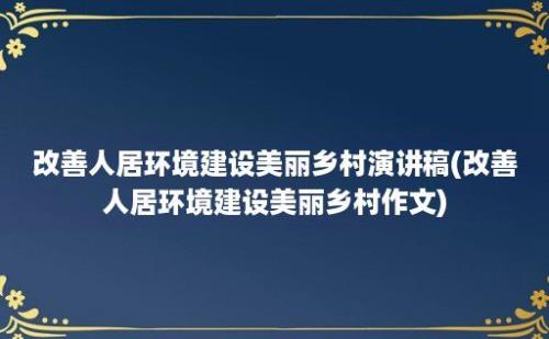 改善人居环境建设美丽乡村演讲稿(改善人居环境建设美丽乡村作文)