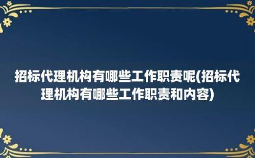 招标代理机构有哪些工作职责呢(招标代理机构有哪些工作职责和内容)