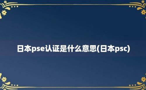 日本pse认证是什么意思(日本psc)