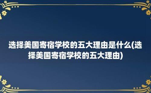 选择美国寄宿学校的五大理由是什么(选择美国寄宿学校的五大理由)