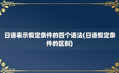 日语表示假定条件的四个语法(日语假定条件的区别)