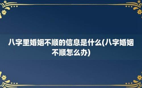 八字里婚姻不顺的信息是什么(八字婚姻不顺怎么办)