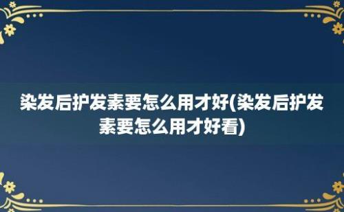 染发后护发素要怎么用才好(染发后护发素要怎么用才好看)