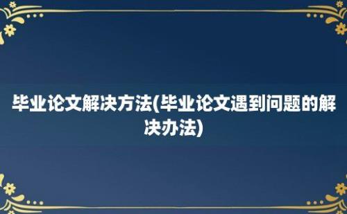 毕业论文解决方法(毕业论文遇到问题的解决办法)