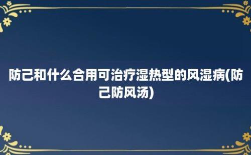 防己和什么合用可治疗湿热型的风湿病(防己防风汤)